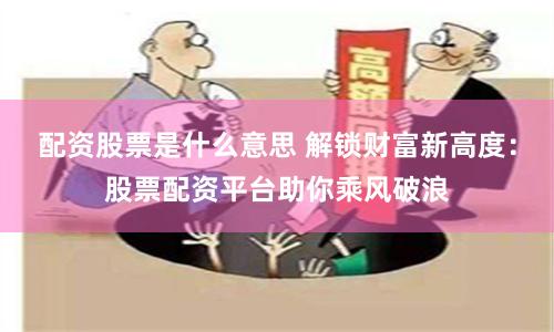 配資股票是什么意思 解鎖財(cái)富新高度：股票配資平臺(tái)助你乘風(fēng)破浪